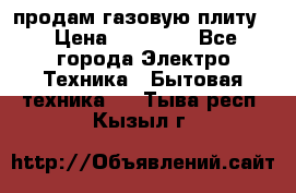 продам газовую плиту. › Цена ­ 10 000 - Все города Электро-Техника » Бытовая техника   . Тыва респ.,Кызыл г.